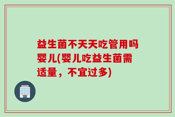 益生菌不天天吃管用吗婴儿(婴儿吃益生菌需适量，不宜过多)