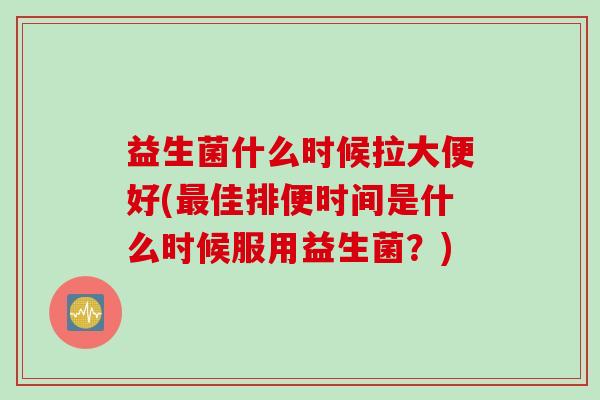 益生菌什么时候拉大便好(佳排便时间是什么时候服用益生菌?) 益生菌什么时候拉大便好(佳排便时间是什么时候服用益生菌?)