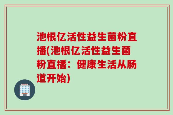 池根亿活性益生菌粉直播(池根亿活性益生菌粉直播:健康生活从肠道开始) 池根亿活性益生菌粉直播(池根亿活性益生菌粉直播:健康生活从肠道开始)