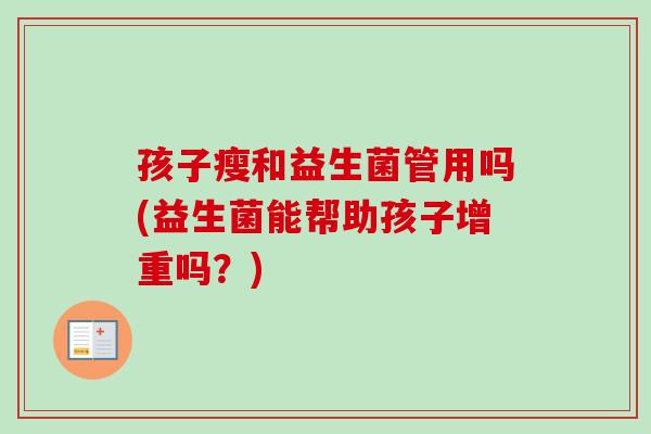 孩子瘦和益生菌管用吗(益生菌能帮助孩子增重吗?) 孩子瘦和益生菌管用吗(益生菌能帮助孩子增重吗?)