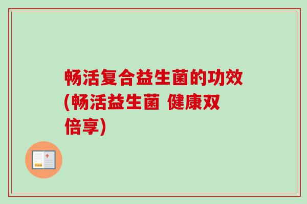畅活复合益生菌的功效(畅活益生菌 健康双倍享)
