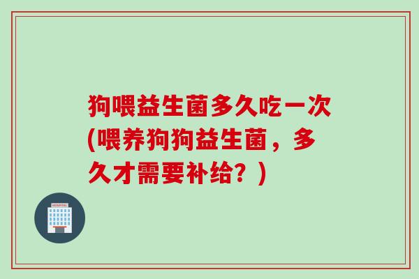 狗喂益生菌多久吃一次(喂养狗狗益生菌，多久才需要补给？)
