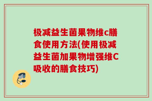 极减益生菌果物维c膳食使用方法(使用极减益生菌加果物增强维C吸收的膳食技巧) 极减益生菌果物维c膳食使用方法(使用极减益生菌加果物增强维C吸收的膳食技巧)