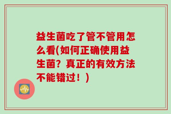 益生菌吃了管不管用怎么看(如何正确使用益生菌？真正的有效方法不能错过！)