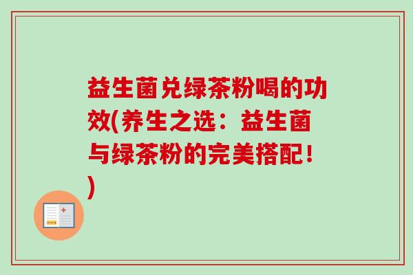 益生菌兑绿茶粉喝的功效(养生之选:益生菌与绿茶粉的完美搭配!) 益生菌兑绿茶粉喝的功效(养生之选:益生菌与绿茶粉的完美搭配!)