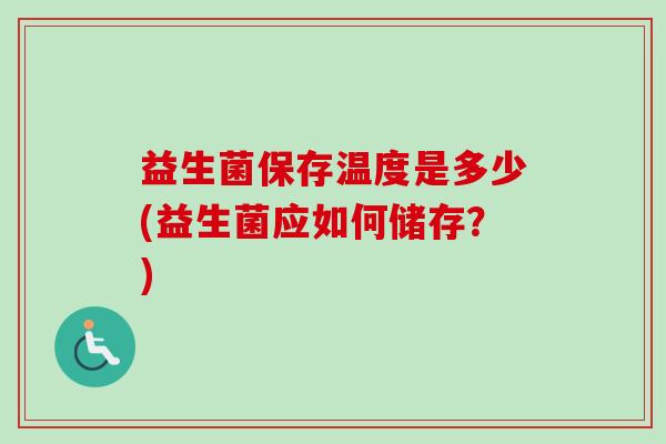 益生菌保存温度是多少(益生菌应如何储存?) 益生菌保存温度是多少(益生菌应如何储存?)