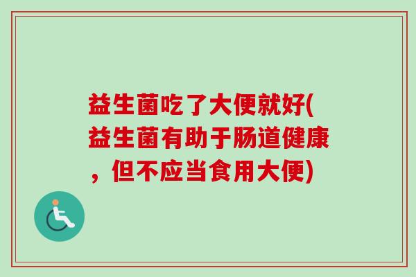 益生菌吃了大便就好(益生菌有助于肠道健康,但不应当食用大便) 益生菌吃了大便就好(益生菌有助于肠道健康,但不应当食用大便)