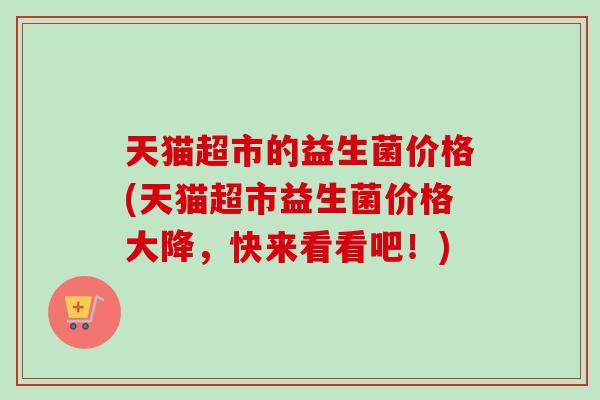 天猫超市的益生菌价格(天猫超市益生菌价格大降,快来看看吧!) 天猫超市的益生菌价格(天猫超市益生菌价格大降,快来看看吧!)