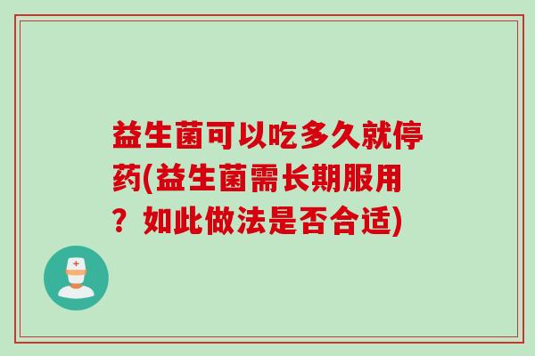 益生菌可以吃多久就停药(益生菌需长期服用？如此做法是否合适)