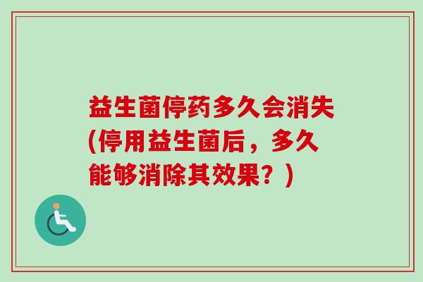 益生菌停药多久会消失(停用益生菌后，多久能够消除其效果？)