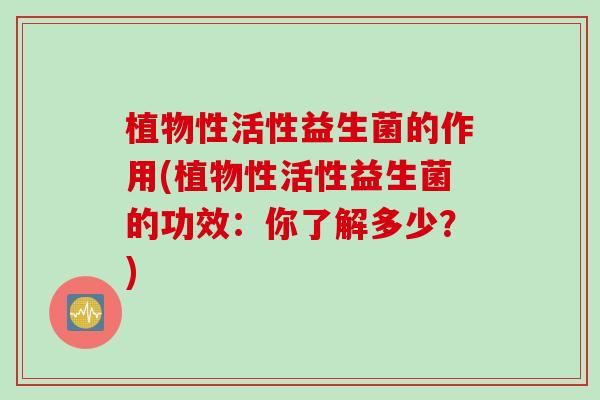植物性活性益生菌的作用(植物性活性益生菌的功效：你了解多少？)