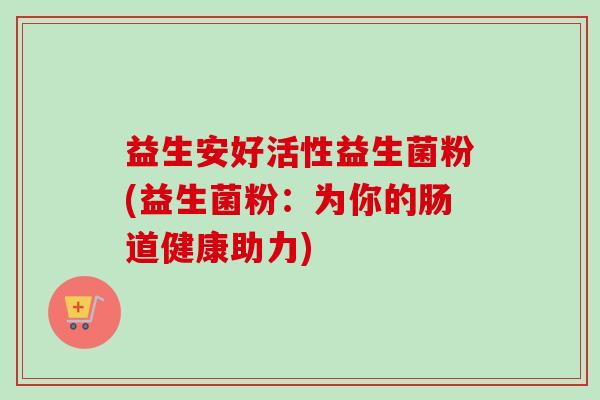 益生安好活性益生菌粉(益生菌粉：为你的肠道健康助力)