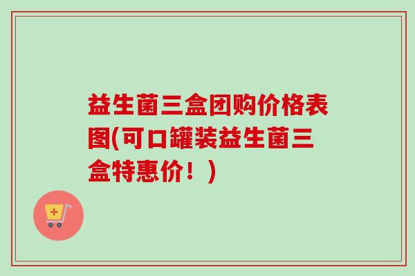 益生菌三盒团购价格表图(可口罐装益生菌三盒特惠价！)