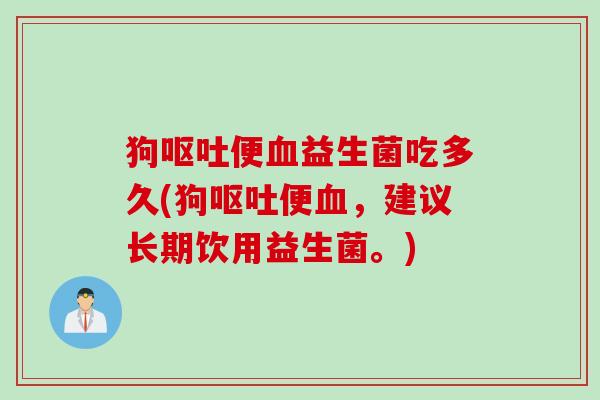 狗便益生菌吃多久(狗便,建议长期饮用益生菌。) 狗便益生菌吃多久(狗便,建议长期饮用益生菌。)
