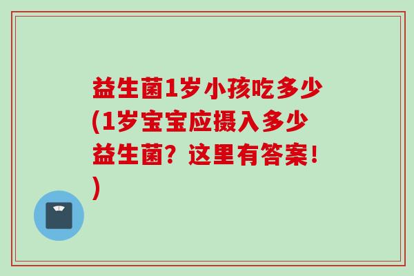 益生菌1岁小孩吃多少(1岁宝宝应摄入多少益生菌？这里有答案！)