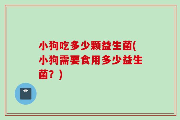 小狗吃多少颗益生菌(小狗需要食用多少益生菌？)