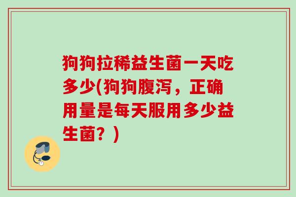 狗狗拉稀益生菌一天吃多少(狗狗，正确用量是每天服用多少益生菌？)