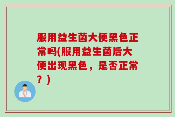服用益生菌大便黑色正常吗(服用益生菌后大便出现黑色，是否正常？)