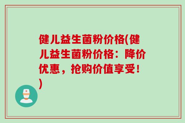 健儿益生菌粉价格(健儿益生菌粉价格：降价优惠，抢购价值享受！)