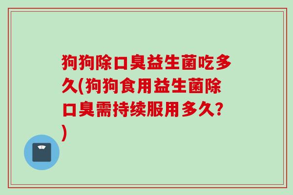 狗狗除益生菌吃多久(狗狗食用益生菌除需持续服用多久？)