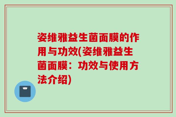 姿维雅益生菌面膜的作用与功效(姿维雅益生菌面膜：功效与使用方法介绍)