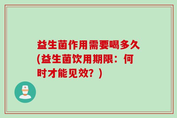 益生菌作用需要喝多久(益生菌饮用期限:何时才能见效?) 益生菌作用需要喝多久(益生菌饮用期限:何时才能见效?)