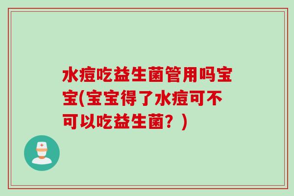 水痘吃益生菌管用吗宝宝(宝宝得了水痘可不可以吃益生菌?) 水痘吃益生菌管用吗宝宝(宝宝得了水痘可不可以吃益生菌?)