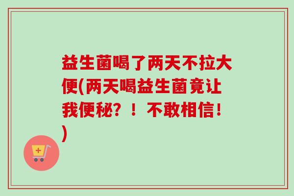 益生菌喝了两天不拉大便(两天喝益生菌竟让我?!不敢相信!) 益生菌喝了两天不拉大便(两天喝益生菌竟让我?!不敢相信!)
