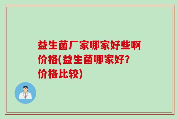 益生菌厂家哪家好些啊价格(益生菌哪家好？价格比较)