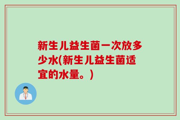 新生儿益生菌一次放多少水(新生儿益生菌适宜的水量。)