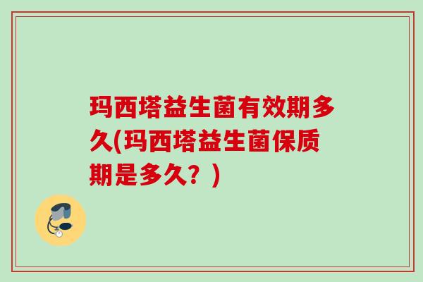 玛西塔益生菌有效期多久(玛西塔益生菌保质期是多久？)