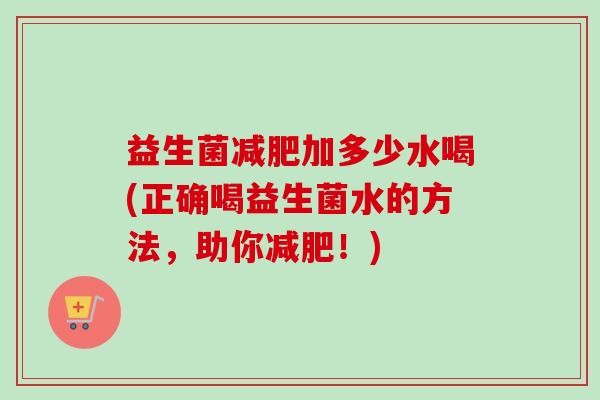 益生菌加多少水喝(正确喝益生菌水的方法，助你！)