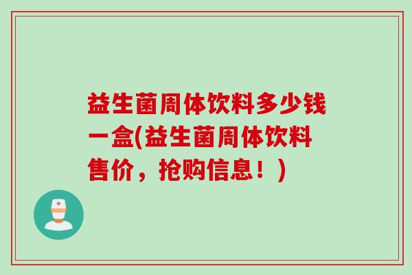 益生菌周体饮料多少钱一盒(益生菌周体饮料售价,抢购信息!) 益生菌周体饮料多少钱一盒(益生菌周体饮料售价,抢购信息!)