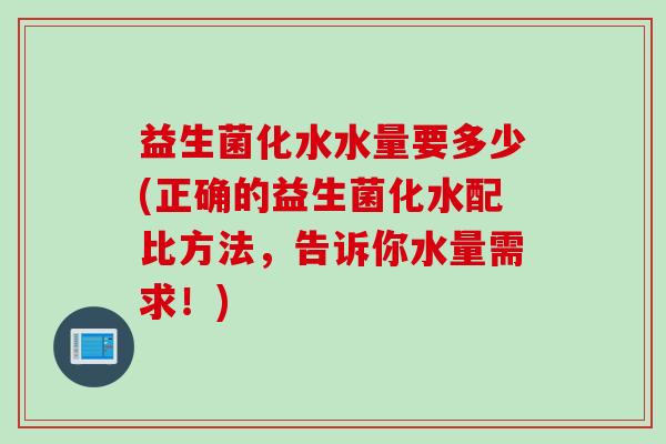 益生菌化水水量要多少(正确的益生菌化水配比方法,告诉你水量需求!) 益生菌化水水量要多少(正确的益生菌化水配比方法,告诉你水量需求!)