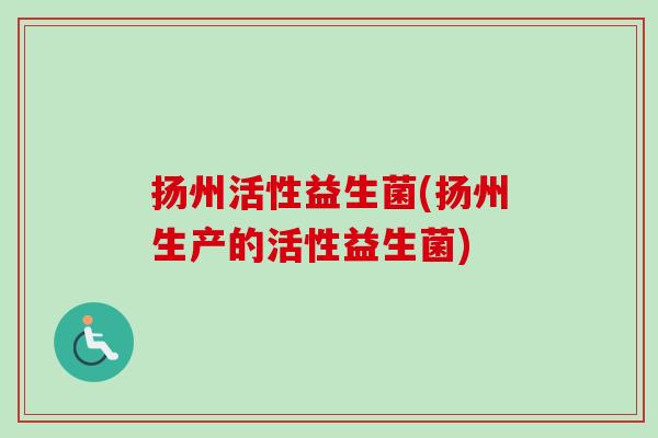 扬州活性益生菌(扬州生产的活性益生菌)