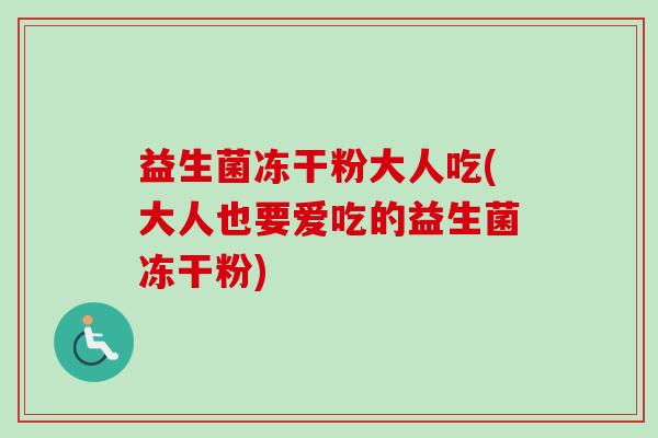 益生菌冻干粉大人吃(大人也要爱吃的益生菌冻干粉)