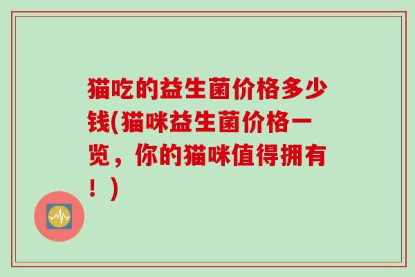 猫吃的益生菌价格多少钱(猫咪益生菌价格一览，你的猫咪值得拥有！)