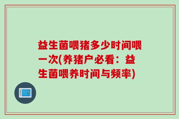 益生菌喂猪多少时间喂一次(养猪户必看：益生菌喂养时间与频率)