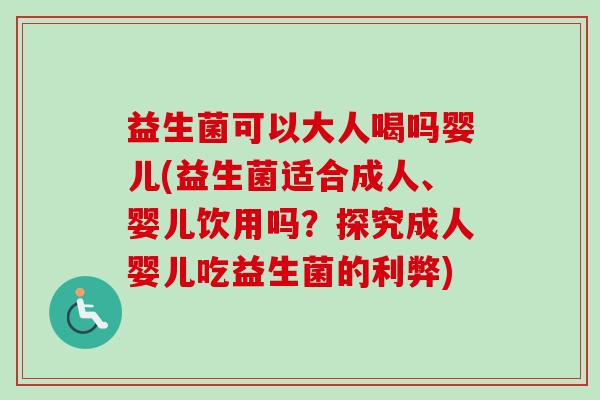 益生菌可以大人喝吗婴儿(益生菌适合成人、婴儿饮用吗?探究成人婴儿吃益生菌的利弊) 益生菌可以大人喝吗婴儿(益生菌适合成人、婴儿饮用吗?探究成人婴儿吃益生菌的利弊)
