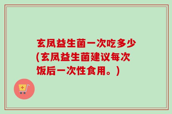 玄凤益生菌一次吃多少(玄凤益生菌建议每次饭后一次性食用。) 玄凤益生菌一次吃多少(玄凤益生菌建议每次饭后一次性食用。)