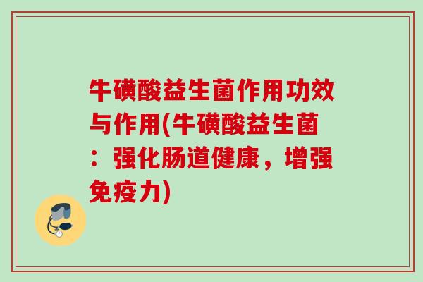 牛磺酸益生菌作用功效与作用(牛磺酸益生菌:强化肠道健康,增强力) 牛磺酸益生菌作用功效与作用(牛磺酸益生菌:强化肠道健康,增强力)