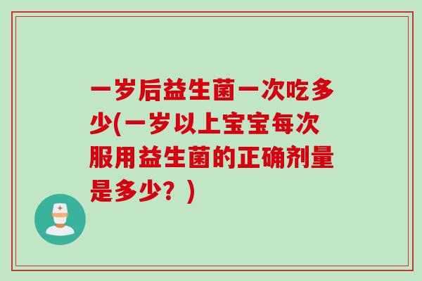 一岁后益生菌一次吃多少(一岁以上宝宝每次服用益生菌的正确剂量是多少？)