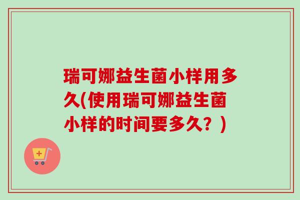 瑞可娜益生菌小样用多久(使用瑞可娜益生菌小样的时间要多久？)