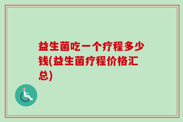 益生菌吃一个疗程多少钱(益生菌疗程价格汇总) 益生菌吃一个疗程多少钱(益生菌疗程价格汇总)