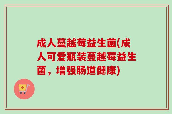 成人蔓越莓益生菌(成人可爱瓶装蔓越莓益生菌,增强肠道健康) 成人蔓越莓益生菌(成人可爱瓶装蔓越莓益生菌,增强肠道健康)