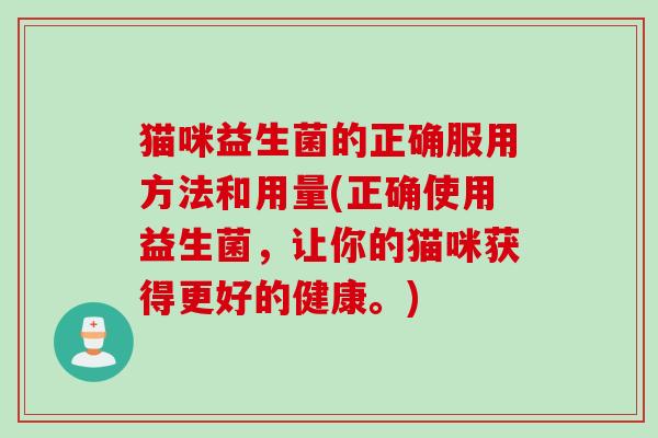 猫咪益生菌的正确服用方法和用量(正确使用益生菌,让你的猫咪获得更好的健康。) 猫咪益生菌的正确服用方法和用量(正确使用益生菌,让你的猫咪获得更好的健康。)