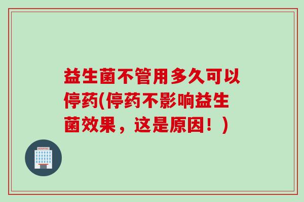 益生菌不管用多久可以停药(停药不影响益生菌效果，这是原因！)