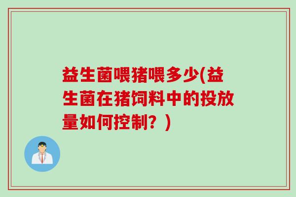 益生菌喂猪喂多少(益生菌在猪饲料中的投放量如何控制?) 益生菌喂猪喂多少(益生菌在猪饲料中的投放量如何控制?)