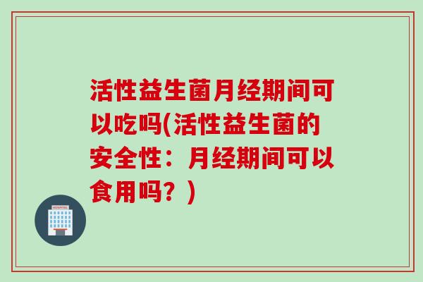 活性益生菌期间可以吃吗(活性益生菌的安全性:期间可以食用吗?) 活性益生菌期间可以吃吗(活性益生菌的安全性:期间可以食用吗?)