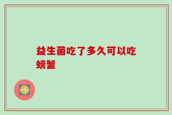 益生菌吃了多久可以吃螃蟹 益生菌吃了多久可以吃螃蟹